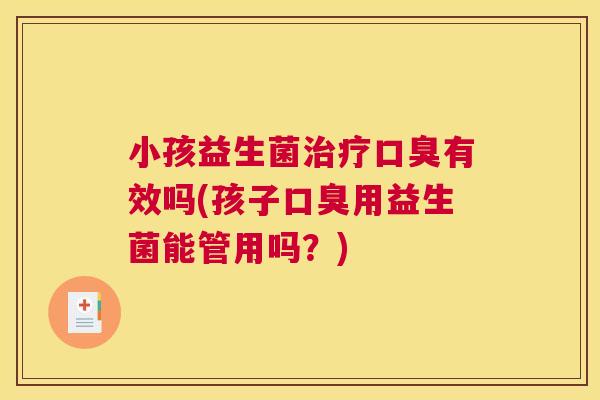 小孩益生菌治疗口臭有效吗(孩子口臭用益生菌能管用吗？)