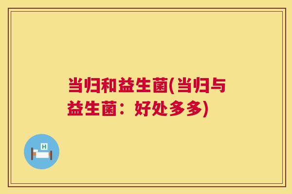 当归和益生菌(当归与益生菌：好处多多)