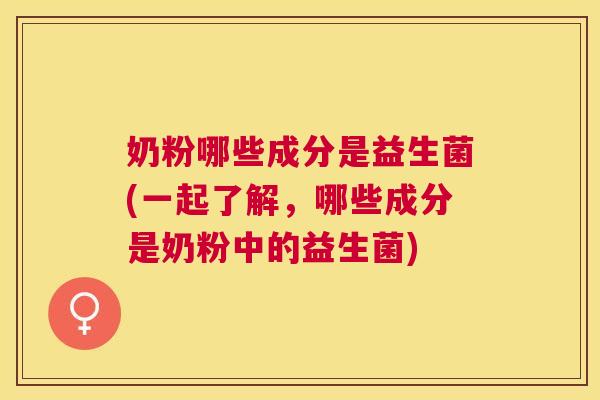 奶粉哪些成分是益生菌(一起了解，哪些成分是奶粉中的益生菌)