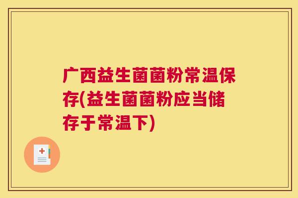 广西益生菌菌粉常温保存(益生菌菌粉应当储存于常温下)