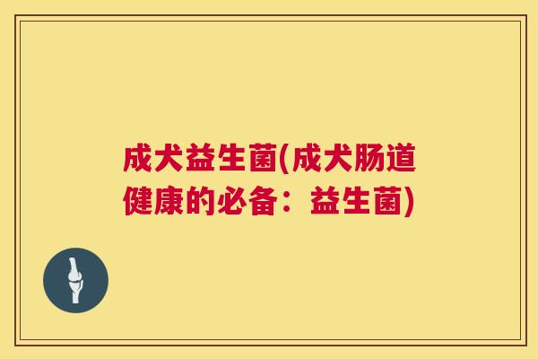 成犬益生菌(成犬肠道健康的必备：益生菌)