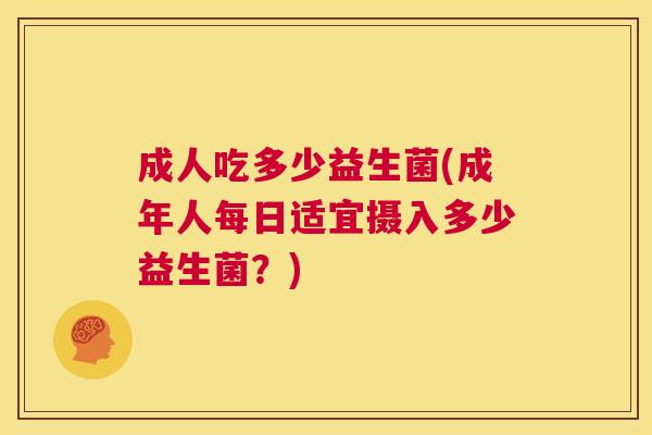 成人吃多少益生菌(成年人每日适宜摄入多少益生菌？)