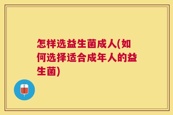 怎样选益生菌成人(如何选择适合成年人的益生菌)