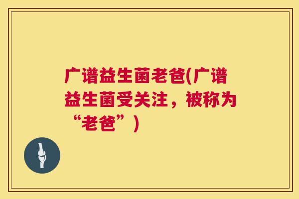 广谱益生菌老爸(广谱益生菌受关注，被称为“老爸”)