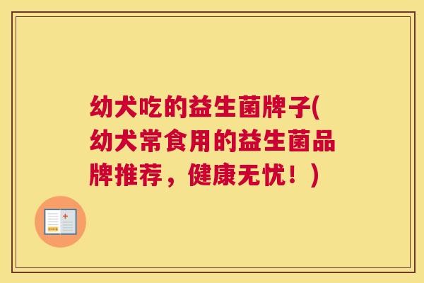 幼犬吃的益生菌牌子(幼犬常食用的益生菌品牌推荐，健康无忧！)