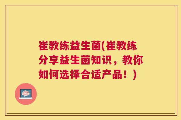 崔教练益生菌(崔教练分享益生菌知识，教你如何选择合适产品！)