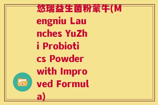 悠瑞益生菌粉蒙牛(Mengniu Launches YuZhi Probiotics Powder with Improved Formula)