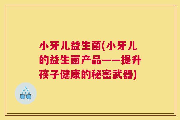 小牙儿益生菌(小牙儿的益生菌产品——提升孩子健康的秘密武器)