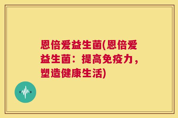 恩倍爱益生菌(恩倍爱益生菌：提高免疫力，塑造健康生活)