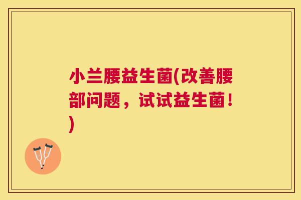 小兰腰益生菌(改善腰部问题，试试益生菌！)