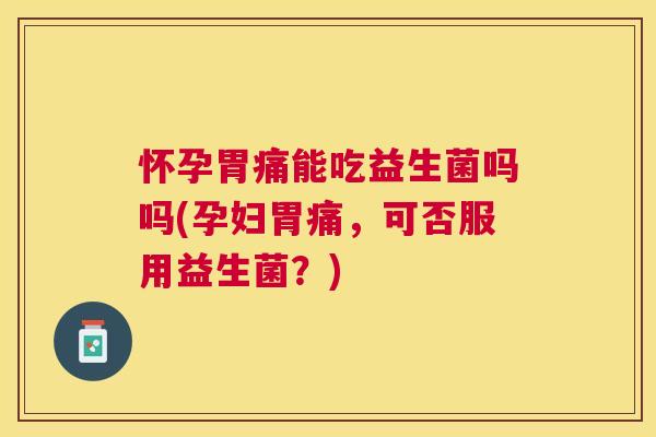 怀孕胃痛能吃益生菌吗吗(孕妇胃痛，可否服用益生菌？)