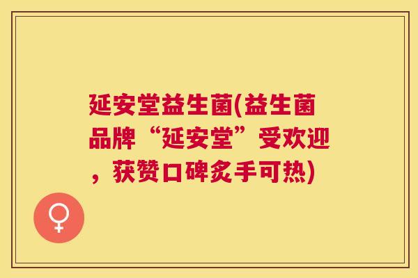 延安堂益生菌(益生菌品牌“延安堂”受欢迎，获赞口碑炙手可热)