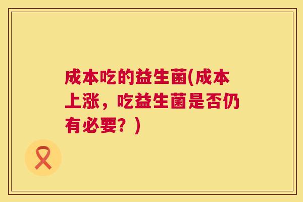 成本吃的益生菌(成本上涨，吃益生菌是否仍有必要？)