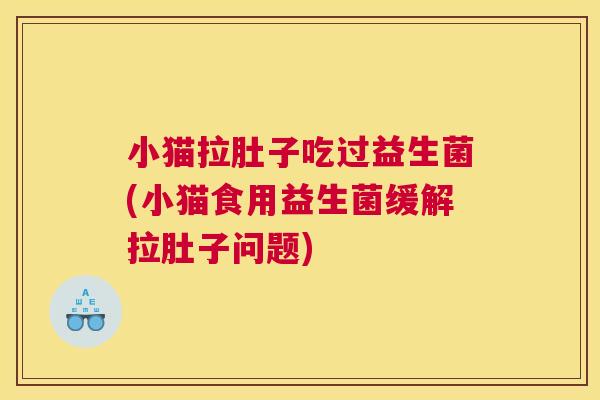 小猫拉肚子吃过益生菌(小猫食用益生菌缓解拉肚子问题)