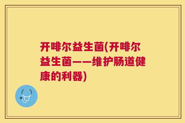开啡尔益生菌(开啡尔益生菌——维护肠道健康的利器)