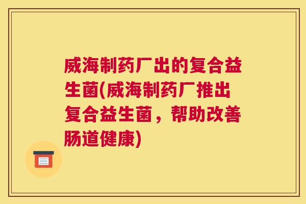 威海制药厂出的复合益生菌(威海制药厂推出复合益生菌，帮助改善肠道健康)