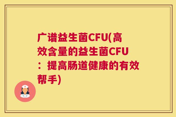 广谱益生菌CFU(高效含量的益生菌CFU：提高肠道健康的有效帮手)