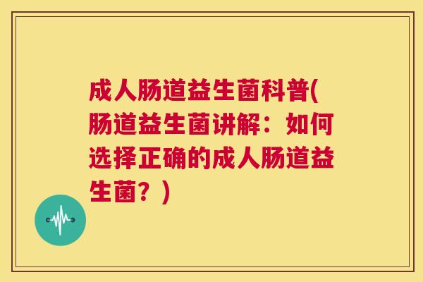 成人肠道益生菌科普(肠道益生菌讲解：如何选择正确的成人肠道益生菌？)