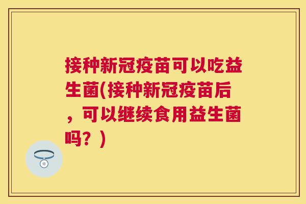 接种新冠疫苗可以吃益生菌(接种新冠疫苗后，可以继续食用益生菌吗？)