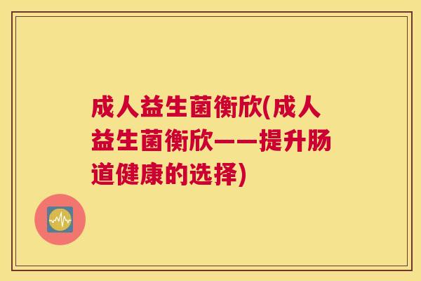 成人益生菌衡欣(成人益生菌衡欣——提升肠道健康的选择)