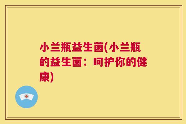 小兰瓶益生菌(小兰瓶的益生菌：呵护你的健康)