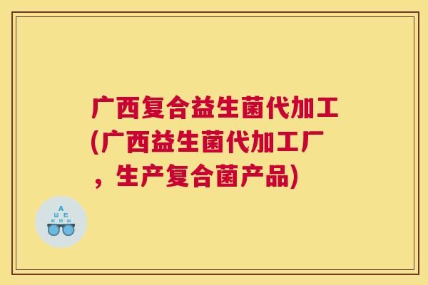 广西复合益生菌代加工(广西益生菌代加工厂，生产复合菌产品)