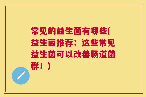 常见的益生菌有哪些(益生菌推荐：这些常见益生菌可以改善肠道菌群！)