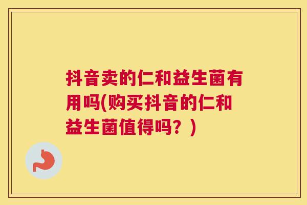 抖音卖的仁和益生菌有用吗(购买抖音的仁和益生菌值得吗？)
