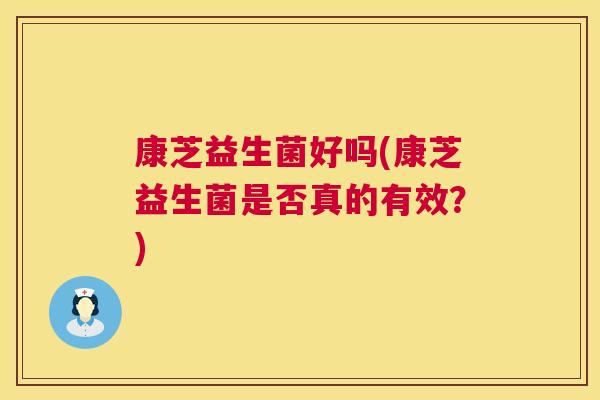 康芝益生菌好吗(康芝益生菌是否真的有效？)
