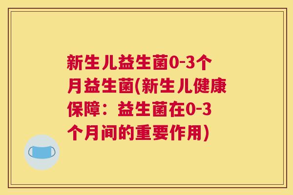 新生儿益生菌0-3个月益生菌(新生儿健康保障：益生菌在0-3个月间的重要作用)