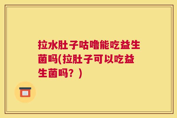 拉水肚子咕噜能吃益生菌吗(拉肚子可以吃益生菌吗？)