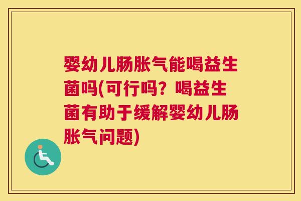 婴幼儿肠胀气能喝益生菌吗(可行吗？喝益生菌有助于缓解婴幼儿肠胀气问题)