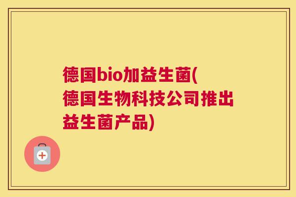 德国bio加益生菌(德国生物科技公司推出益生菌产品)