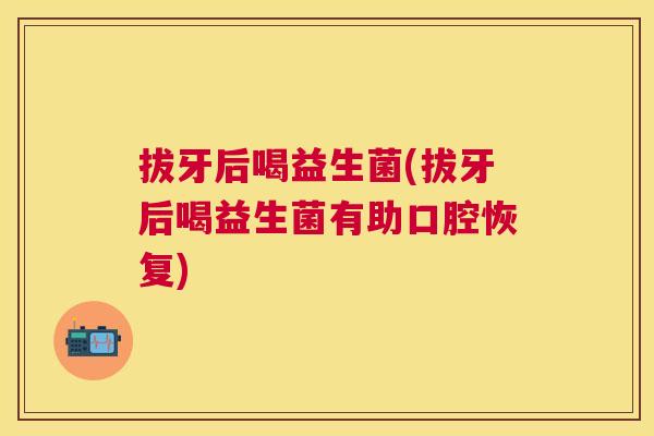 拔牙后喝益生菌(拔牙后喝益生菌有助口腔恢复)