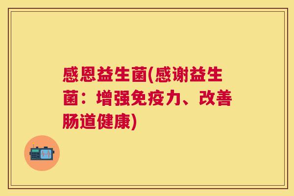 感恩益生菌(感谢益生菌：增强免疫力、改善肠道健康)