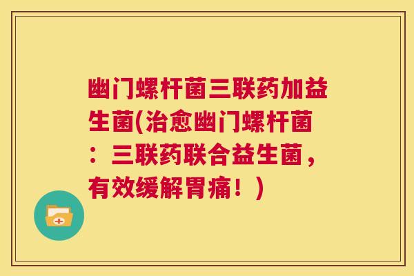 幽门螺杆菌三联药加益生菌(治愈幽门螺杆菌：三联药联合益生菌，有效缓解胃痛！)