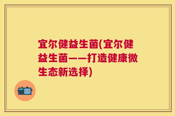 宜尔健益生菌(宜尔健益生菌——打造健康微生态新选择)