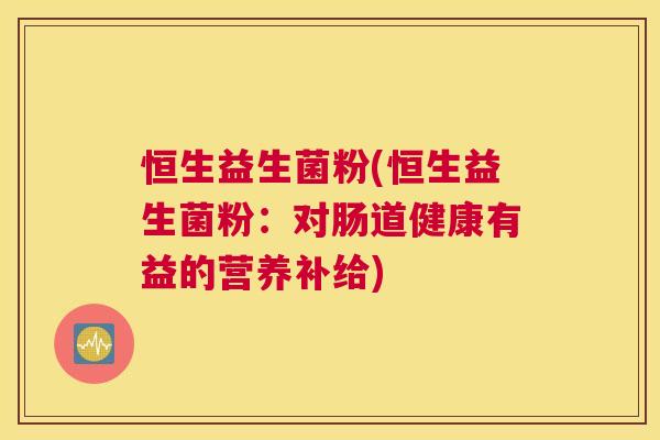 恒生益生菌粉(恒生益生菌粉：对肠道健康有益的营养补给)