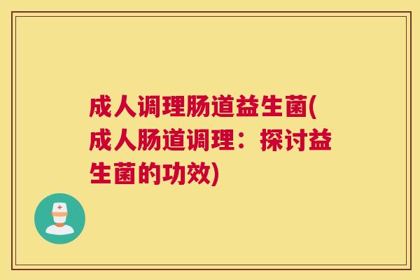 成人调理肠道益生菌(成人肠道调理：探讨益生菌的功效)