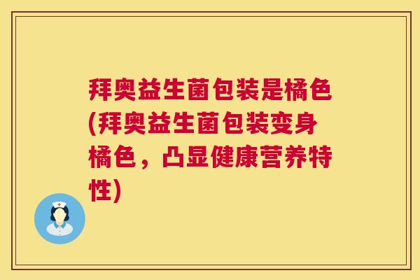 拜奥益生菌包装是橘色(拜奥益生菌包装变身橘色，凸显健康营养特性)