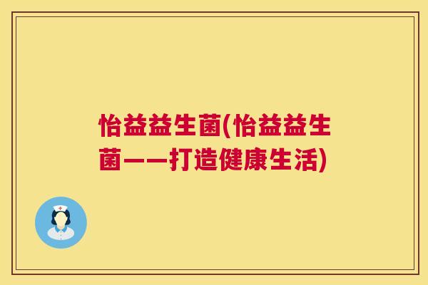 怡益益生菌(怡益益生菌——打造健康生活)