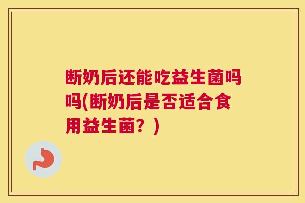 断奶后还能吃益生菌吗吗(断奶后是否适合食用益生菌？)