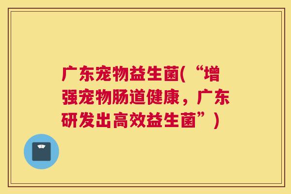 广东宠物益生菌(“增强宠物肠道健康，广东研发出高效益生菌”)