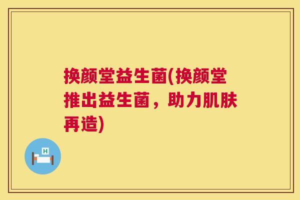 换颜堂益生菌(换颜堂推出益生菌，助力肌肤再造)