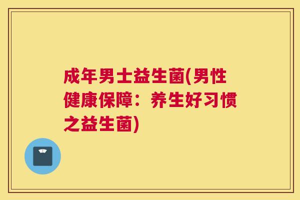 成年男士益生菌(男性健康保障：养生好习惯之益生菌)