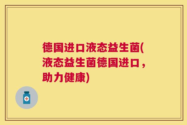 德国进口液态益生菌(液态益生菌德国进口，助力健康)