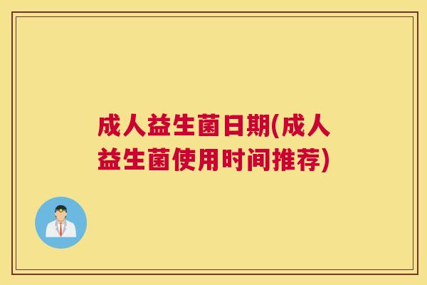 成人益生菌日期(成人益生菌使用时间推荐)