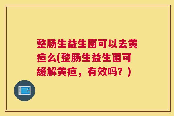 整肠生益生菌可以去黄疸么(整肠生益生菌可缓解黄疸，有效吗？)