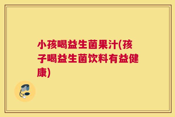 小孩喝益生菌果汁(孩子喝益生菌饮料有益健康)