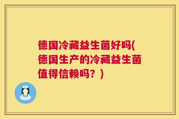 德国冷藏益生菌好吗(德国生产的冷藏益生菌值得信赖吗？)